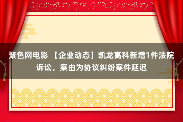 聚色网电影 【企业动态】凯龙高科新增1件法院诉讼，案由为协议纠纷案件延迟