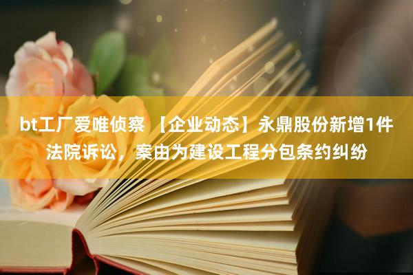 bt工厂爱唯侦察 【企业动态】永鼎股份新增1件法院诉讼，案由为建设工程分包条约纠纷