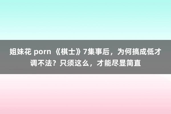 姐妹花 porn 《棋士》7集事后，为何搞成低才调不法？只须这么，才能尽显简直