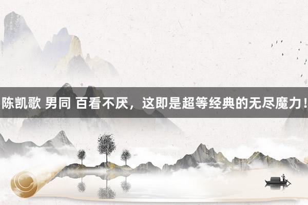 陈凯歌 男同 百看不厌，这即是超等经典的无尽魔力！