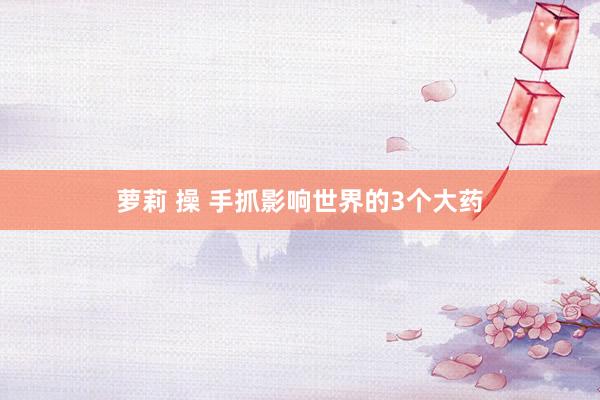 萝莉 操 手抓影响世界的3个大药