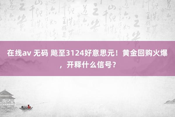 在线av 无码 飚至3124好意思元！黄金回购火爆，开释什么信号？