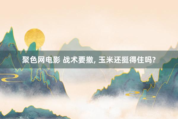 聚色网电影 战术要撤， 玉米还挺得住吗?