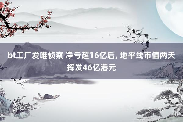 bt工厂爱唯侦察 净亏超16亿后， 地平线市值两天挥发46亿港元