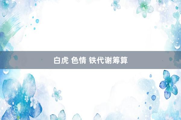 白虎 色情 铁代谢筹算
