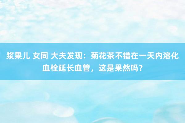浆果儿 女同 大夫发现：菊花茶不错在一天内溶化血栓延长血管，这是果然吗？