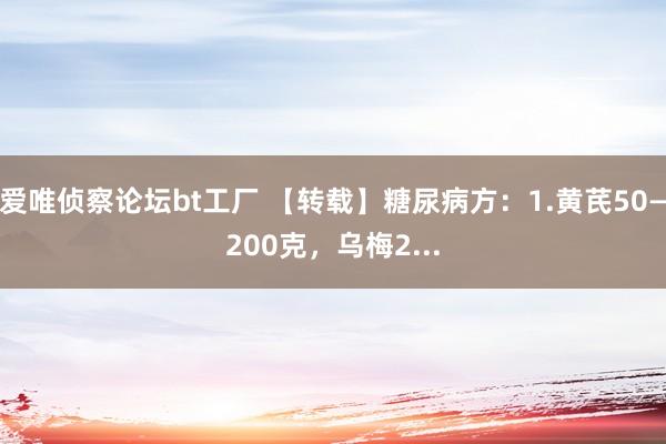 爱唯侦察论坛bt工厂 【转载】糖尿病方：1.黄芪50—200克，乌梅2...