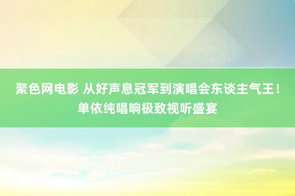 聚色网电影 从好声息冠军到演唱会东谈主气王！单依纯唱响极致视听盛宴