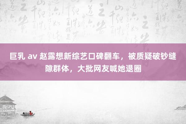 巨乳 av 赵露想新综艺口碑翻车，被质疑破钞缝隙群体，大批网友喊她退圈