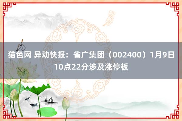 猫色网 异动快报：省广集团（002400）1月9日10点22分涉及涨停板