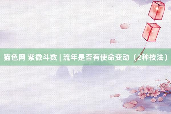 猫色网 紫微斗数 | 流年是否有使命变动（2种技法）