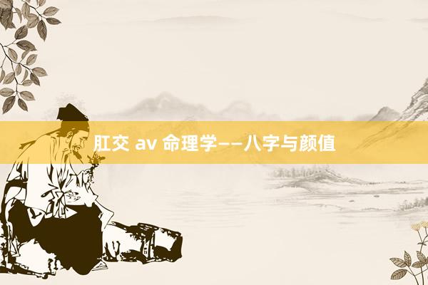 肛交 av 命理学——八字与颜值
