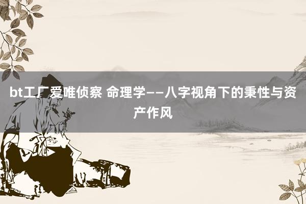 bt工厂爱唯侦察 命理学——八字视角下的秉性与资产作风
