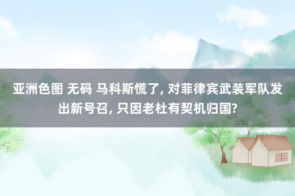 亚洲色图 无码 马科斯慌了， 对菲律宾武装军队发出新号召， 只因老杜有契机归国?