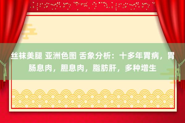 丝袜美腿 亚洲色图 舌象分析：十多年胃病，胃肠息肉，胆息肉，脂肪肝，多种增生