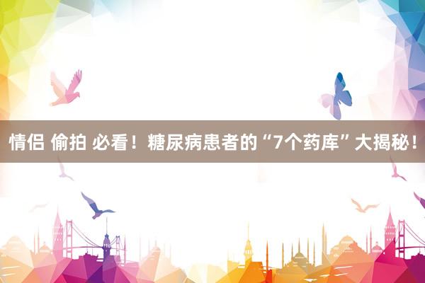 情侣 偷拍 必看！糖尿病患者的“7个药库”大揭秘！