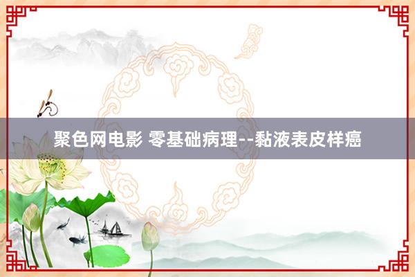 聚色网电影 零基础病理--黏液表皮样癌