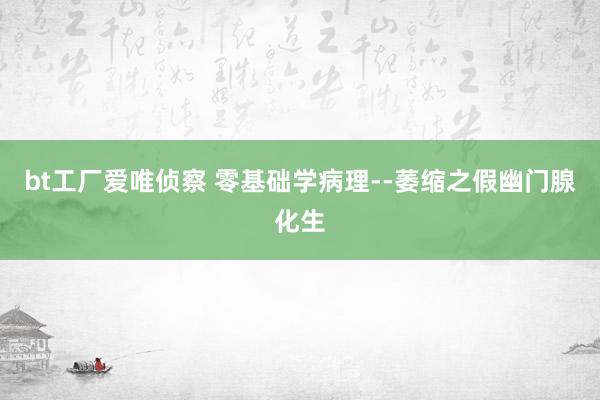 bt工厂爱唯侦察 零基础学病理--萎缩之假幽门腺化生