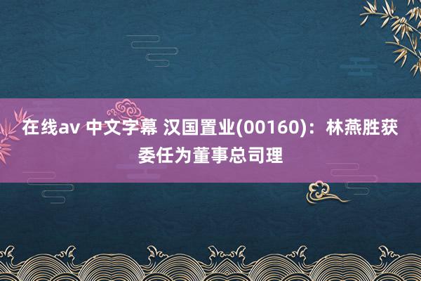 在线av 中文字幕 汉国置业(00160)：林燕胜获委任为董事总司理