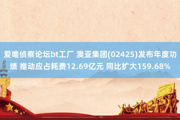 爱唯侦察论坛bt工厂 澳亚集团(02425)发布年度功绩 推动应占耗费12.69亿元 同比扩大159.68%