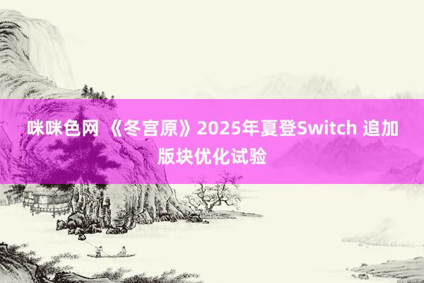 咪咪色网 《冬宫原》2025年夏登Switch 追加版块优化试验