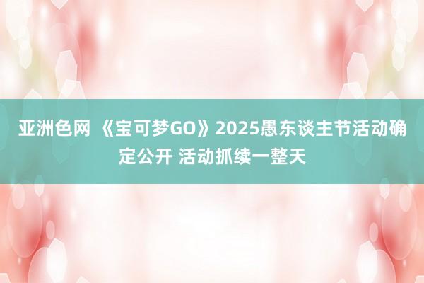 亚洲色网 《宝可梦GO》2025愚东谈主节活动确定公开 活动抓续一整天