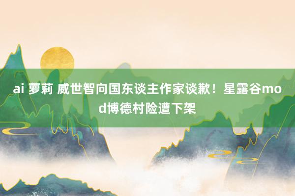 ai 萝莉 威世智向国东谈主作家谈歉！星露谷mod博德村险遭下架