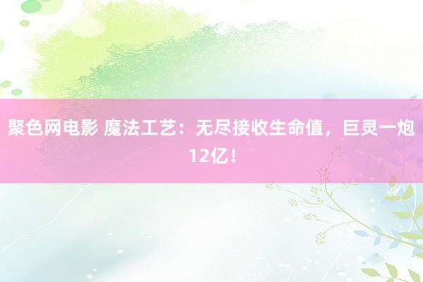 聚色网电影 魔法工艺：无尽接收生命值，巨灵一炮12亿！