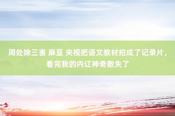 周处除三害 麻豆 央视把语文教材拍成了记录片，看完我的内讧神奇散失了