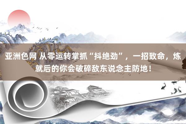 亚洲色网 从零运转掌抓“抖绝劲”，一招致命，炼就后的你会破碎敌东说念主防地！