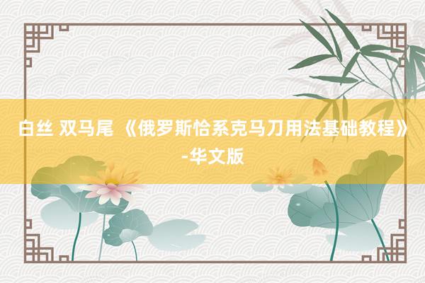 白丝 双马尾 《俄罗斯恰系克马刀用法基础教程》-华文版