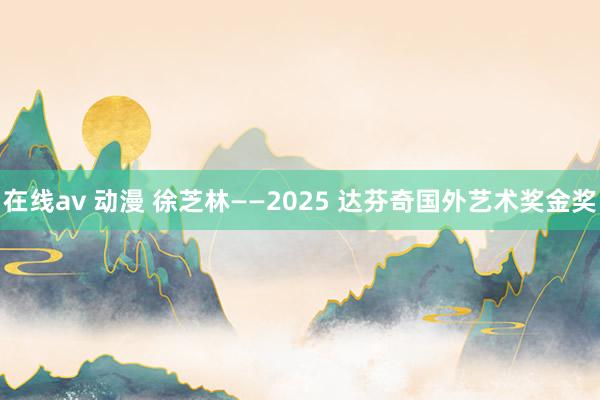 在线av 动漫 徐芝林——2025 达芬奇国外艺术奖金奖