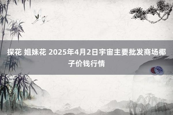 探花 姐妹花 2025年4月2日宇宙主要批发商场椰子价钱行情