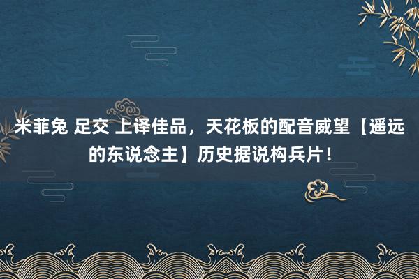 米菲兔 足交 上译佳品，天花板的配音威望【遥远的东说念主】历史据说构兵片！