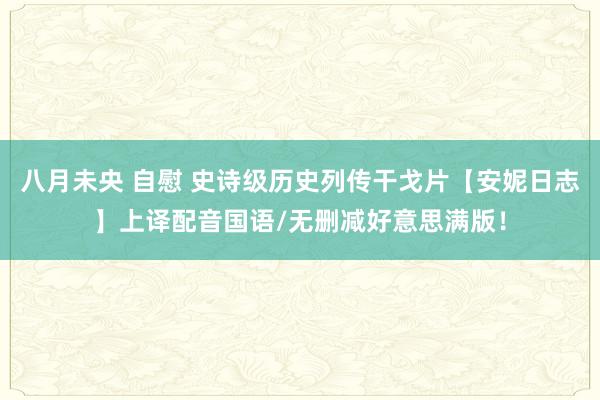 八月未央 自慰 史诗级历史列传干戈片【安妮日志】上译配音国语/无删减好意思满版！