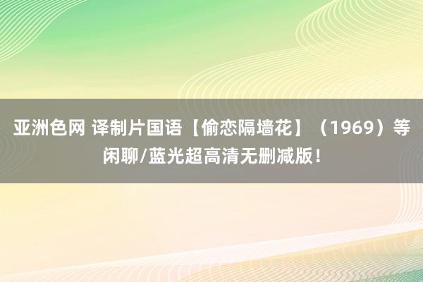 亚洲色网 译制片国语【偷恋隔墙花】（1969）等闲聊/蓝光超高清无删减版！