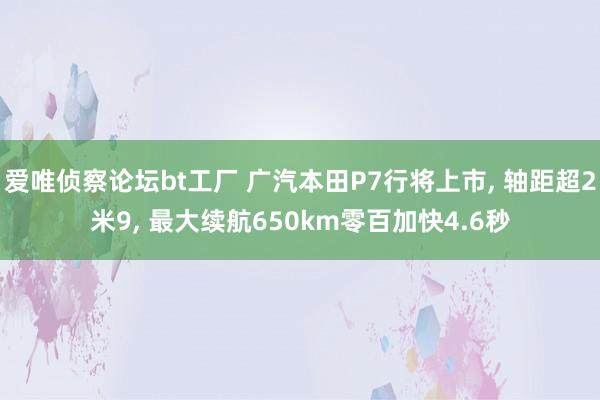 爱唯侦察论坛bt工厂 广汽本田P7行将上市， 轴距超2米9， 最大续航650km零百加快4.6秒