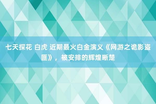 七天探花 白虎 近期最火白金演义《网游之诡影盗匪》，被安排的辉煌晰楚