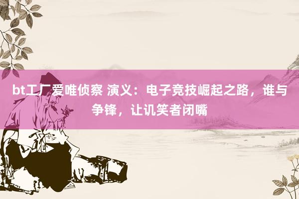 bt工厂爱唯侦察 演义：电子竞技崛起之路，谁与争锋，让讥笑者闭嘴