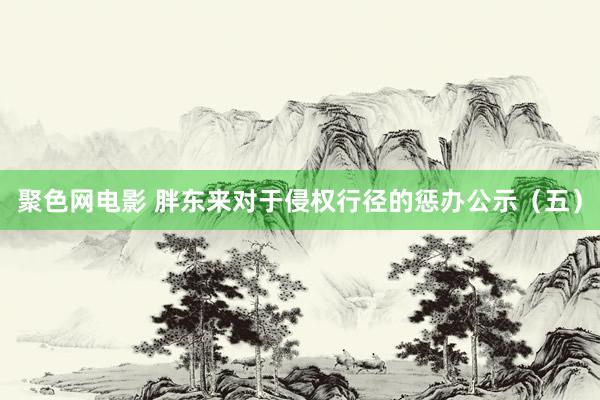 聚色网电影 胖东来对于侵权行径的惩办公示（五）