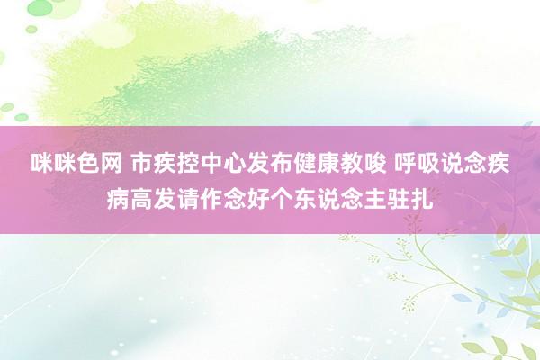 咪咪色网 市疾控中心发布健康教唆 呼吸说念疾病高发请作念好个东说念主驻扎