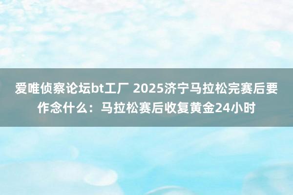 爱唯侦察论坛bt工厂 2025济宁马拉松完赛后要作念什么：马拉松赛后收复黄金24小时