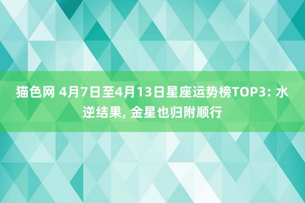 猫色网 4月7日至4月13日星座运势榜TOP3: 水逆结果， 金星也归附顺行