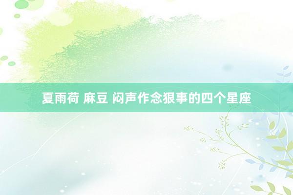夏雨荷 麻豆 闷声作念狠事的四个星座
