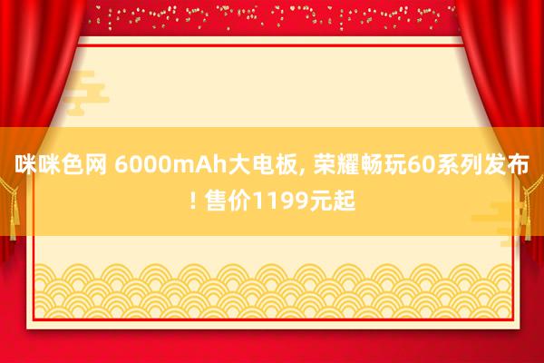 咪咪色网 6000mAh大电板， 荣耀畅玩60系列发布! 售价1199元起