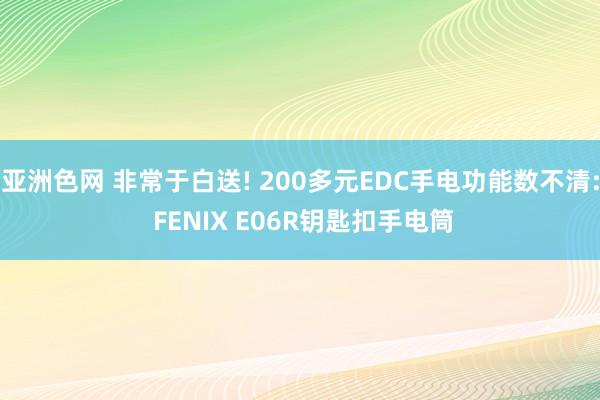 亚洲色网 非常于白送! 200多元EDC手电功能数不清: FENIX E06R钥匙扣手电筒