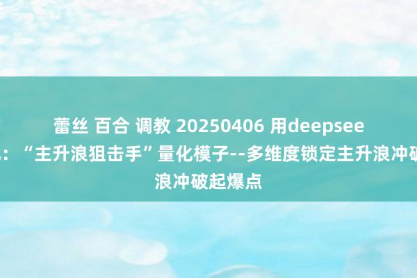 蕾丝 百合 调教 20250406 用deepseek学量化：“主升浪狙击手”量化模子--多维度锁定主升浪冲破起爆点