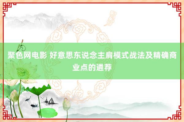 聚色网电影 好意思东说念主肩模式战法及精确商业点的遴荐