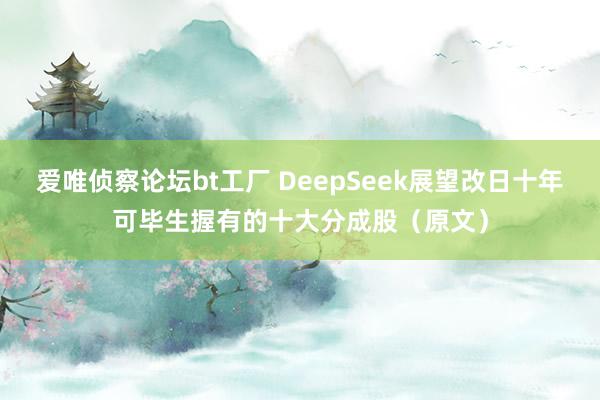 爱唯侦察论坛bt工厂 DeepSeek展望改日十年可毕生握有的十大分成股（原文）
