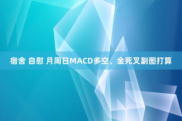 宿舍 自慰 月周日MACD多空、金死叉副图打算
